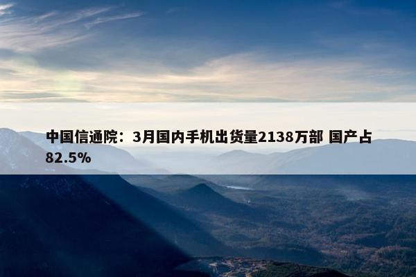 中国信通院：3月国内手机出货量2138万部 国产占82.5%